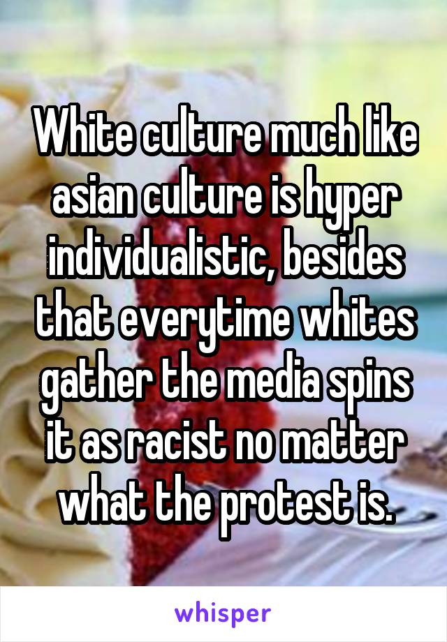 White culture much like asian culture is hyper individualistic, besides that everytime whites gather the media spins it as racist no matter what the protest is.