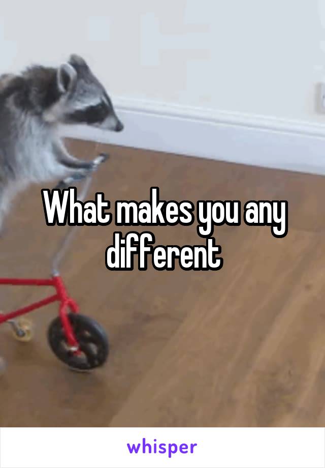 What makes you any different