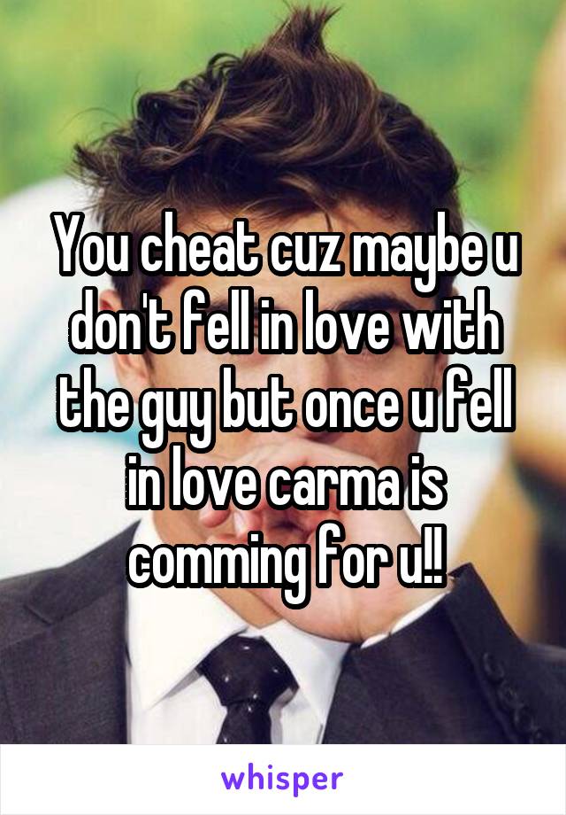 You cheat cuz maybe u don't fell in love with the guy but once u fell in love carma is comming for u!!