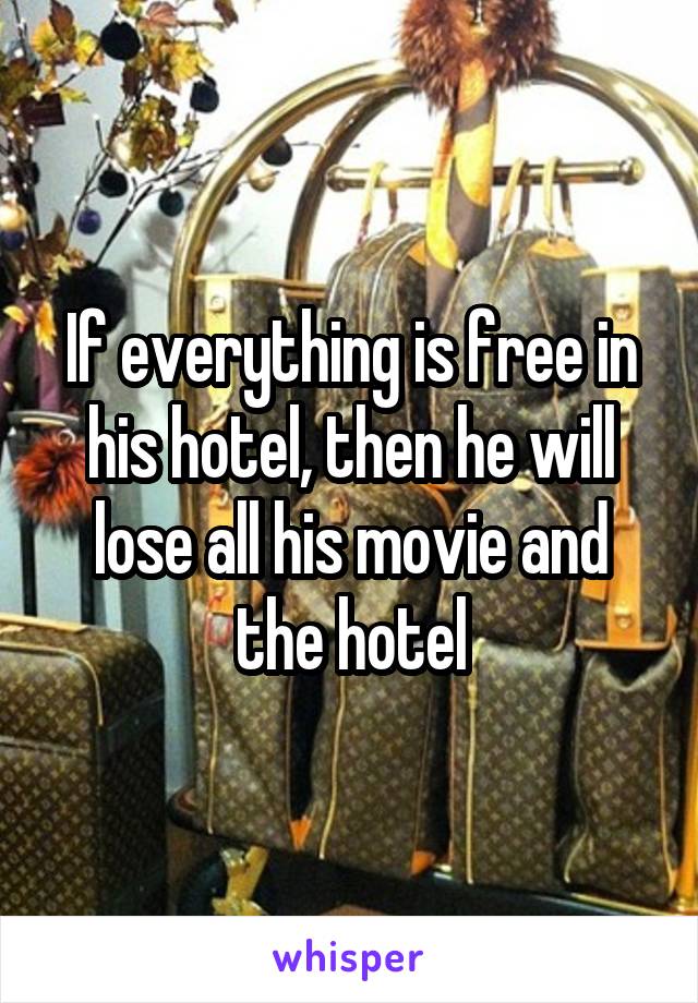 If everything is free in his hotel, then he will lose all his movie and the hotel