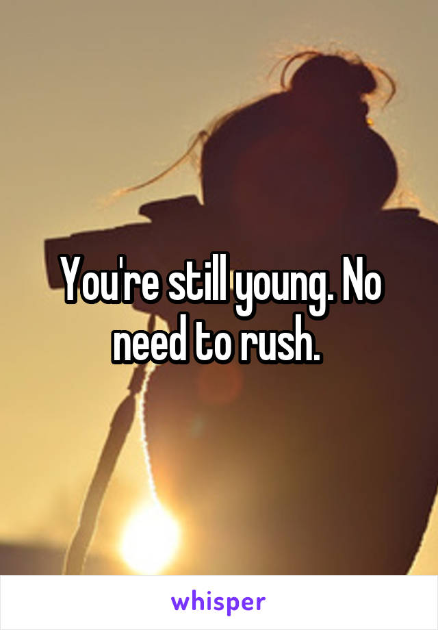 You're still young. No need to rush. 