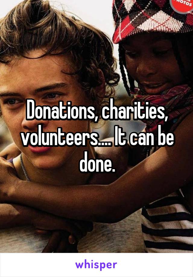 Donations, charities, volunteers.... It can be done.