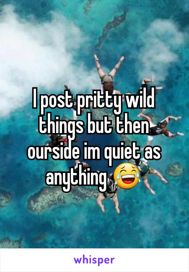 I post pritty wild things but then ourside im quiet as anything 😂