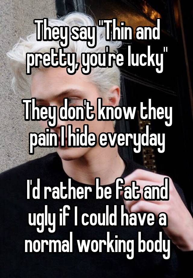 They say "Thin and pretty, you're lucky"

They don't know they pain I hide everyday

I'd rather be fat and ugly if I could have a normal working body