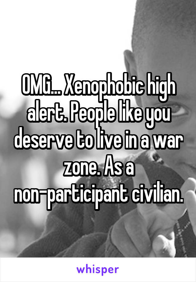 OMG... Xenophobic high alert. People like you deserve to live in a war zone. As a non-participant civilian.