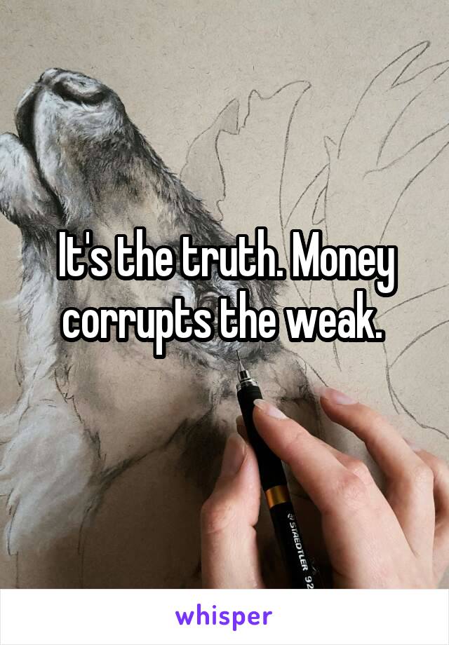 It's the truth. Money corrupts the weak. 
