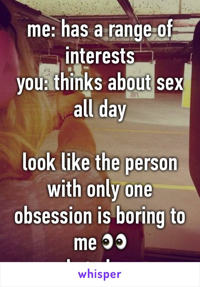 me: has a range of interests
you: thinks about sex all day

look like the person with only one obsession is boring to me 👀
but okay 