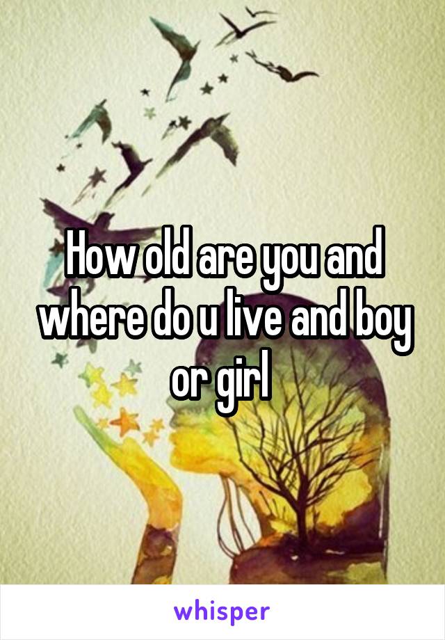 How old are you and where do u live and boy or girl 