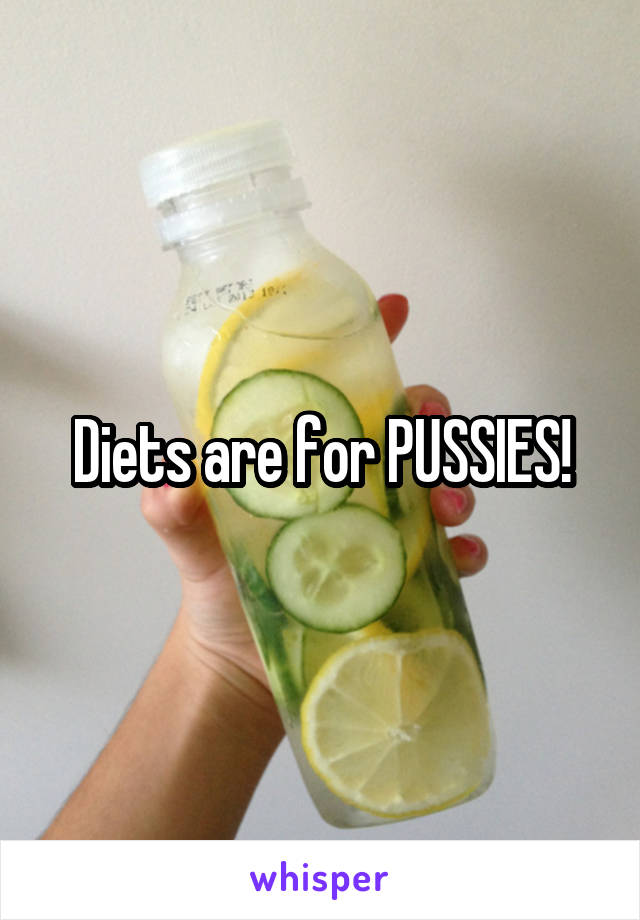 Diets are for PUSSIES!