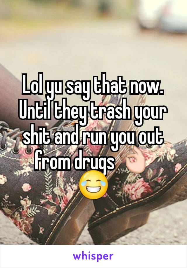 Lol yu say that now. Until they trash your shit and run you out from drugs 👌
😂