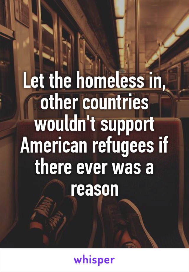 Let the homeless in, other countries wouldn't support American refugees if there ever was a reason