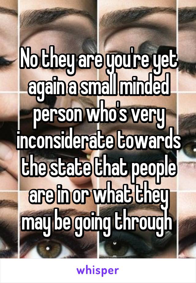 No they are you're yet again a small minded person who's very inconsiderate towards the state that people are in or what they may be going through 