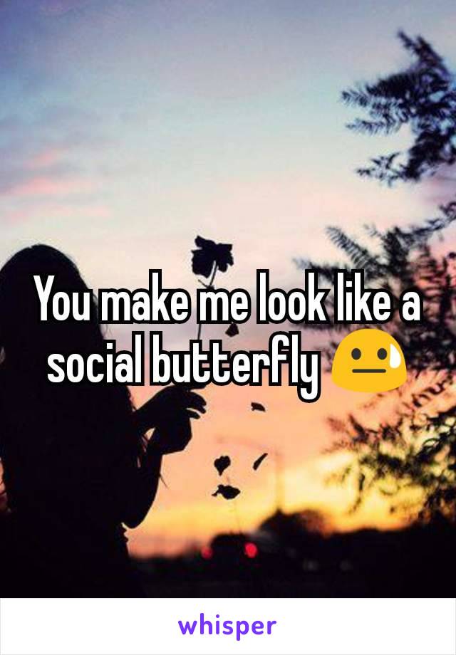 You make me look like a social butterfly 😓
