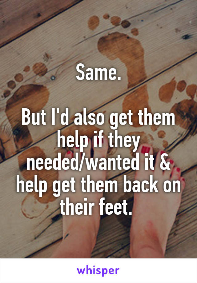 Same.

But I'd also get them help if they needed/wanted it & help get them back on their feet. 