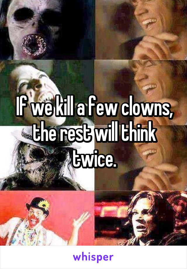 If we kill a few clowns, the rest will think twice.