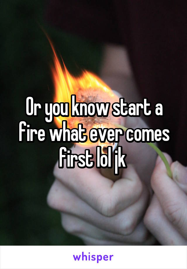 Or you know start a fire what ever comes first lol jk 