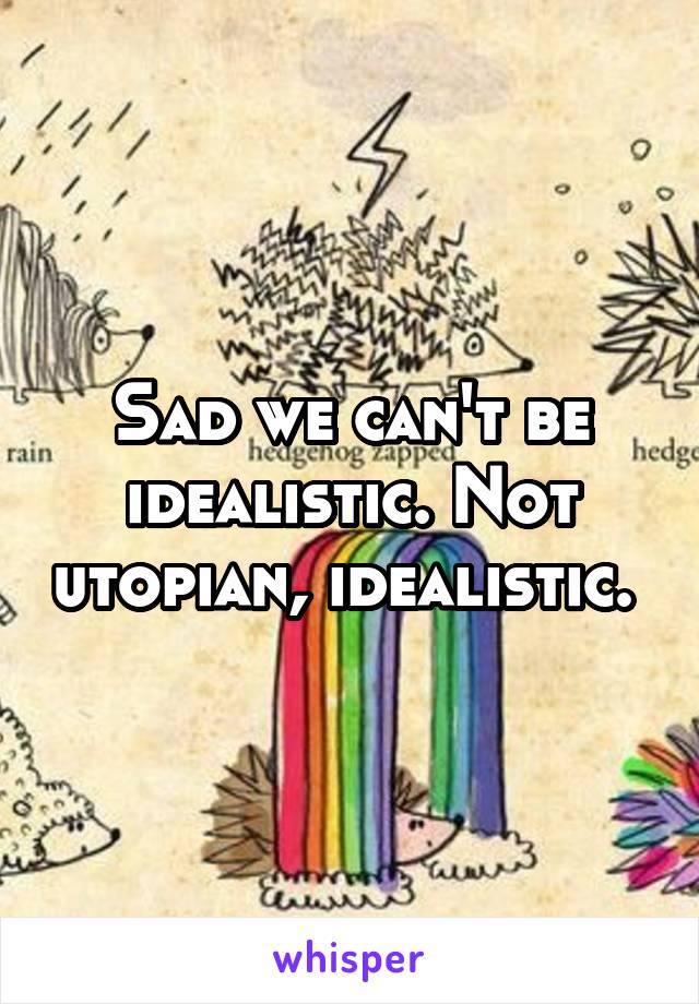 Sad we can't be idealistic. Not utopian, idealistic. 