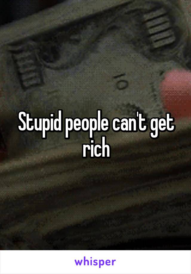 Stupid people can't get rich