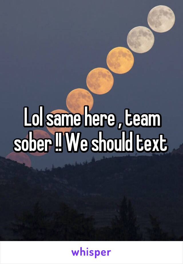 Lol same here , team sober !! We should text 