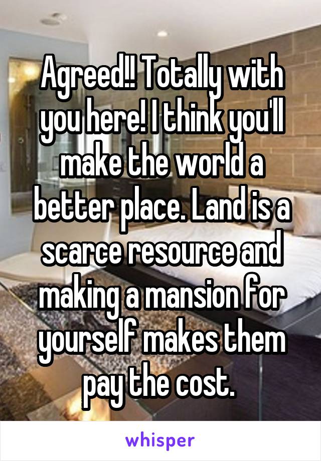 Agreed!! Totally with you here! I think you'll make the world a better place. Land is a scarce resource and making a mansion for yourself makes them pay the cost. 