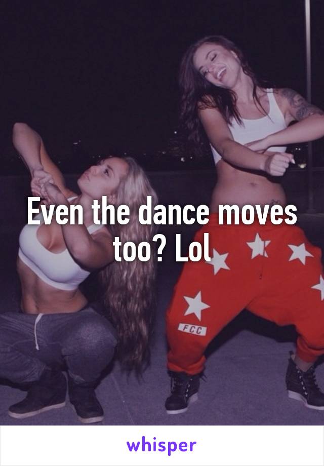 Even the dance moves too? Lol