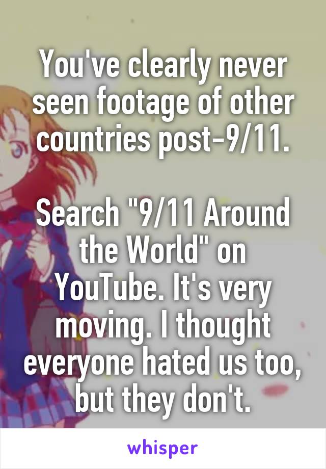 You've clearly never seen footage of other countries post-9/11.

Search "9/11 Around the World" on YouTube. It's very moving. I thought everyone hated us too, but they don't.