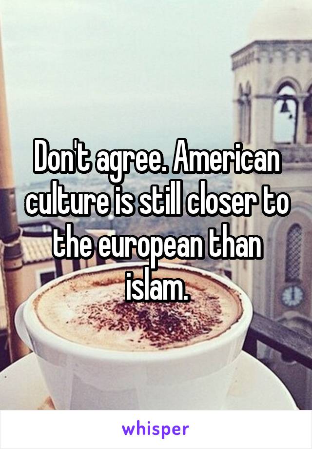 Don't agree. American culture is still closer to the european than islam.