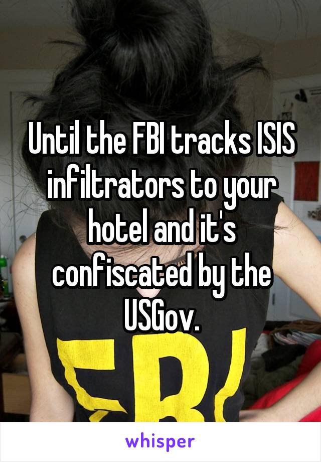 Until the FBI tracks ISIS infiltrators to your hotel and it's confiscated by the USGov.