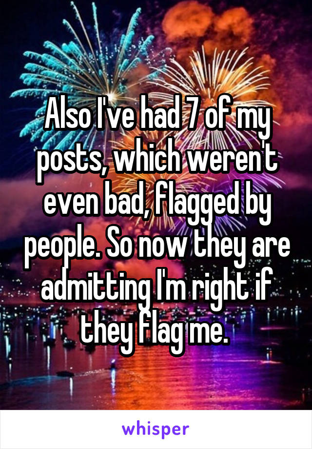 Also I've had 7 of my posts, which weren't even bad, flagged by people. So now they are admitting I'm right if they flag me. 