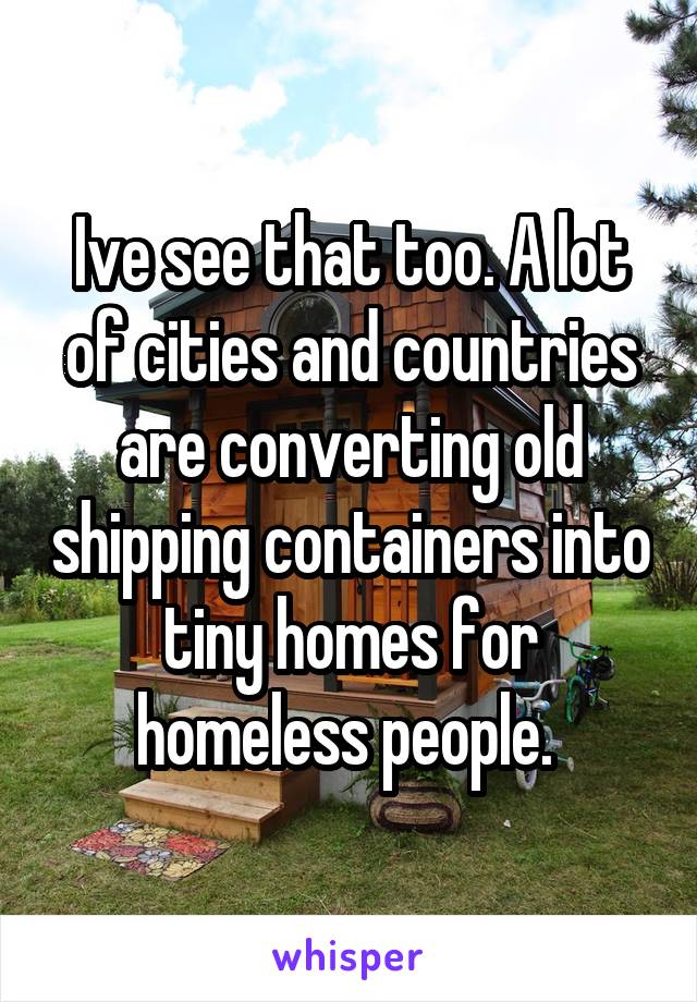 Ive see that too. A lot of cities and countries are converting old shipping containers into tiny homes for homeless people. 