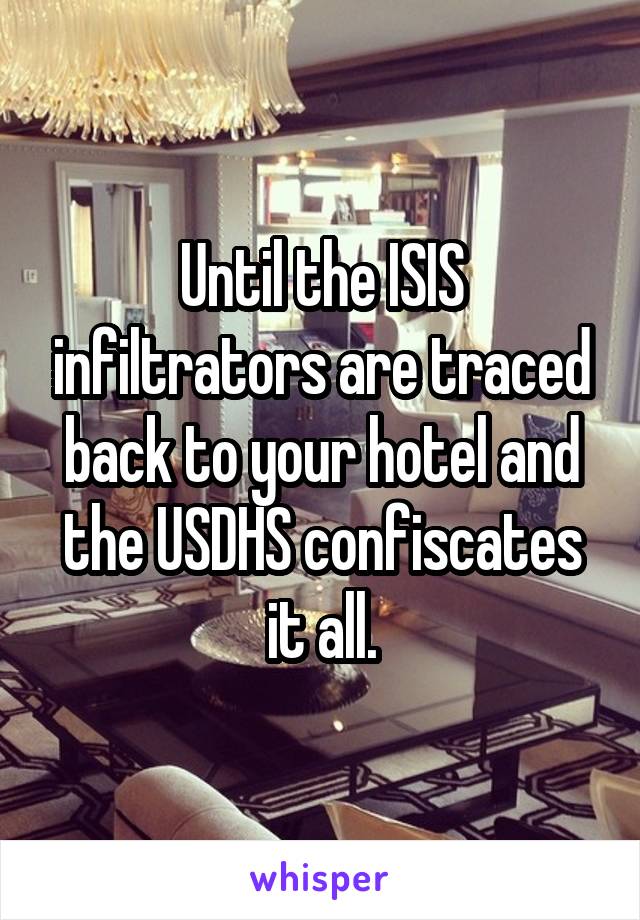 Until the ISIS infiltrators are traced back to your hotel and the USDHS confiscates it all.