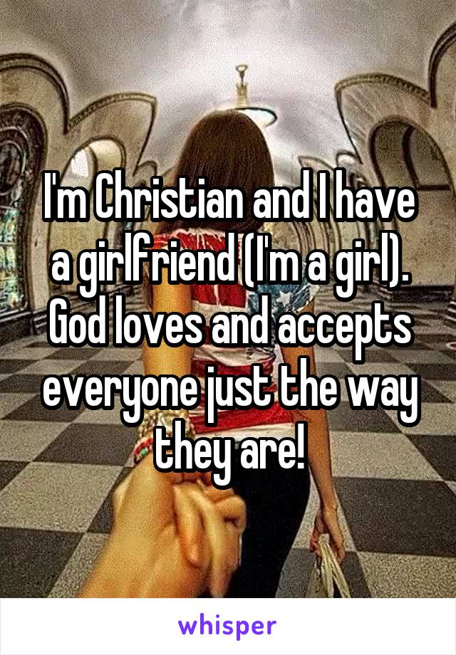 I'm Christian and I have a girlfriend (I'm a girl). God loves and accepts everyone just the way they are!