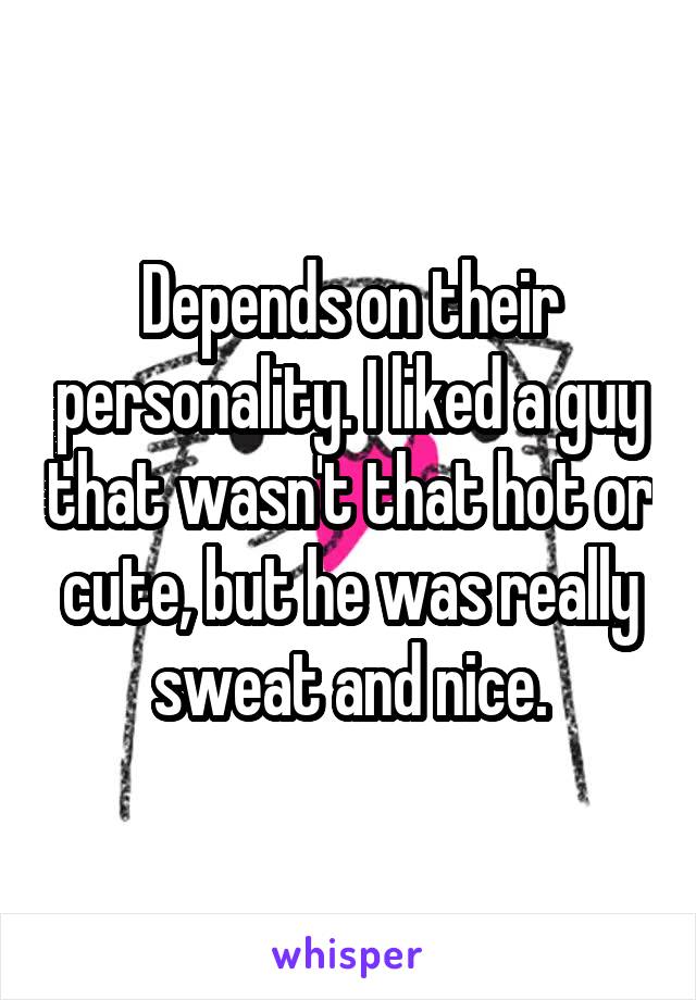 Depends on their personality. I liked a guy that wasn't that hot or cute, but he was really sweat and nice.