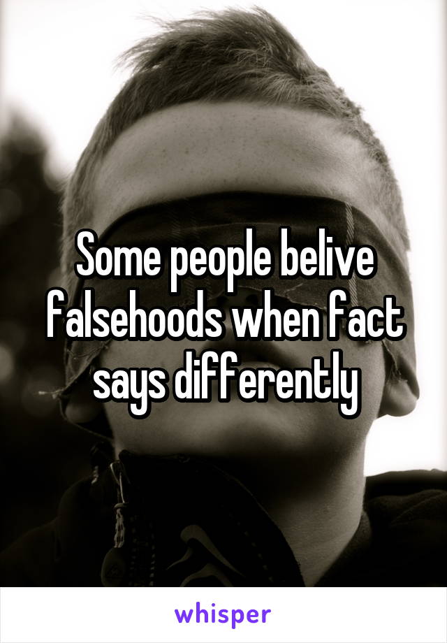 Some people belive falsehoods when fact says differently