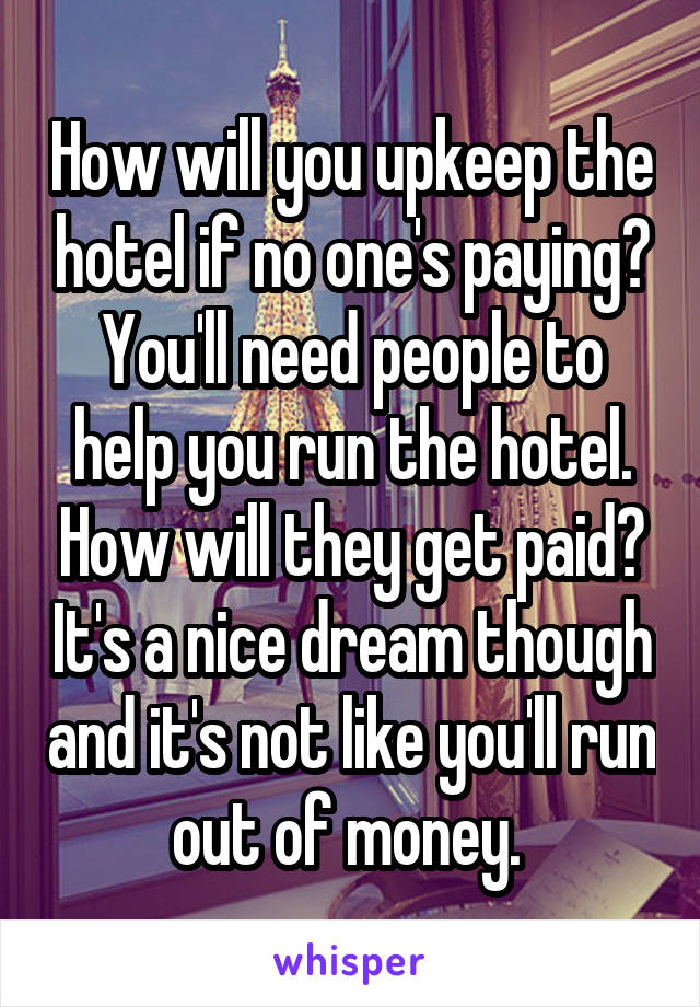 How will you upkeep the hotel if no one's paying? You'll need people to help you run the hotel. How will they get paid? It's a nice dream though and it's not like you'll run out of money. 