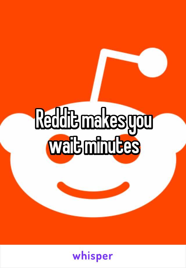 Reddit makes you
wait minutes