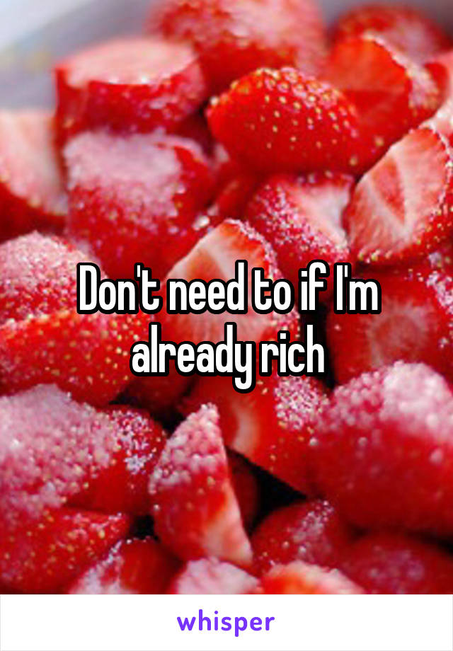 Don't need to if I'm already rich