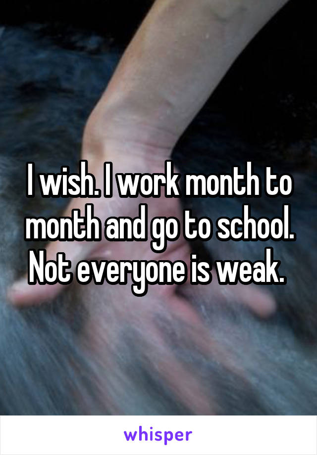 I wish. I work month to month and go to school. Not everyone is weak. 