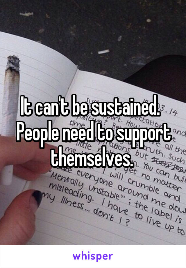 It can't be sustained.  
People need to support themselves. 