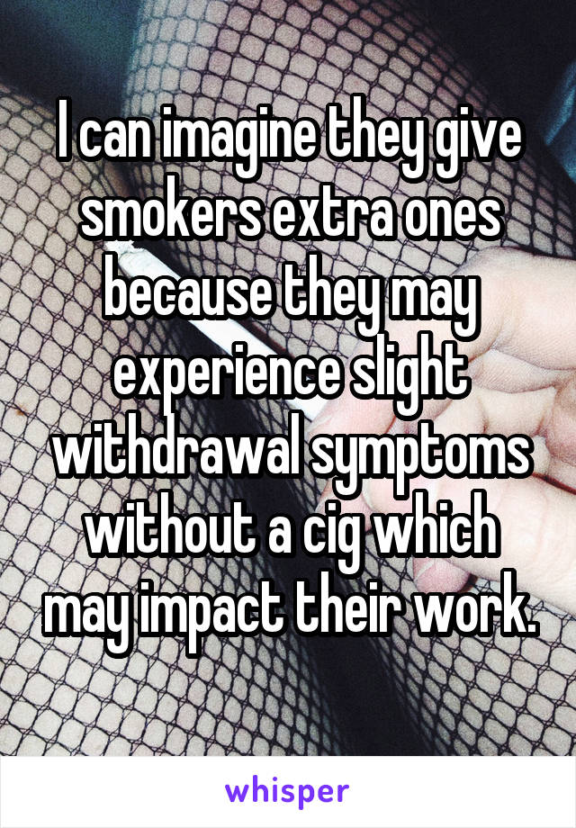 I can imagine they give smokers extra ones because they may experience slight withdrawal symptoms without a cig which may impact their work. 