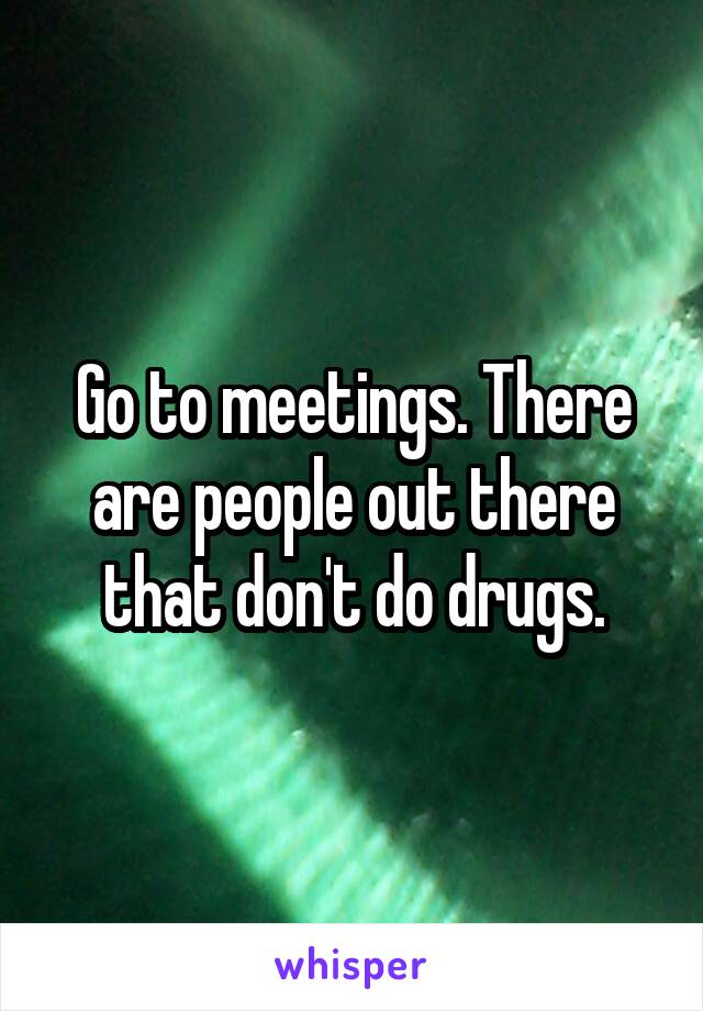 Go to meetings. There are people out there that don't do drugs.
