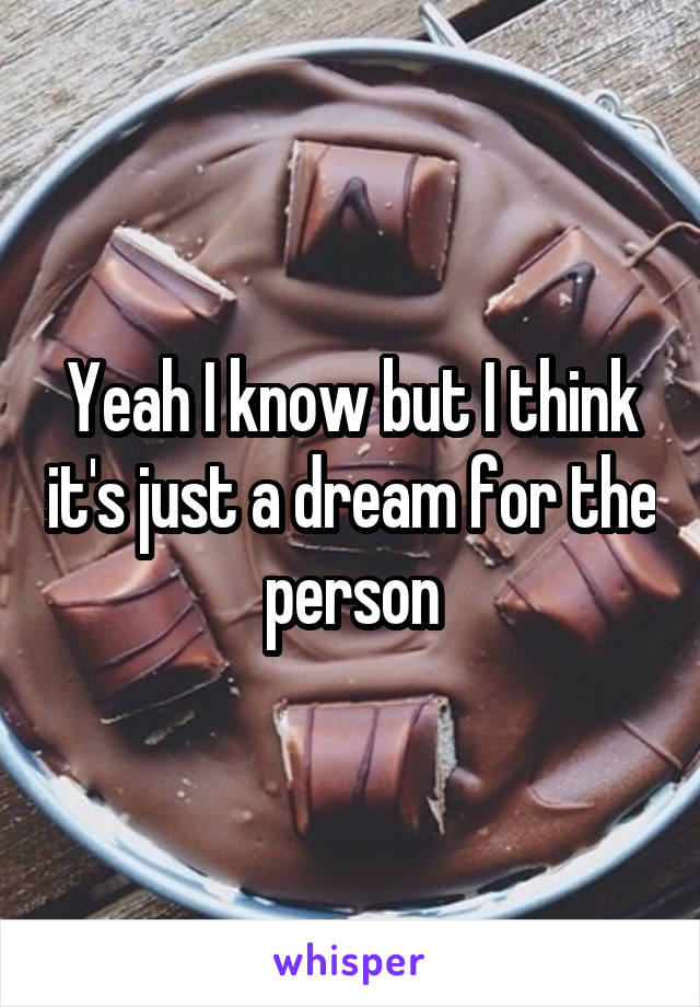 Yeah I know but I think it's just a dream for the person