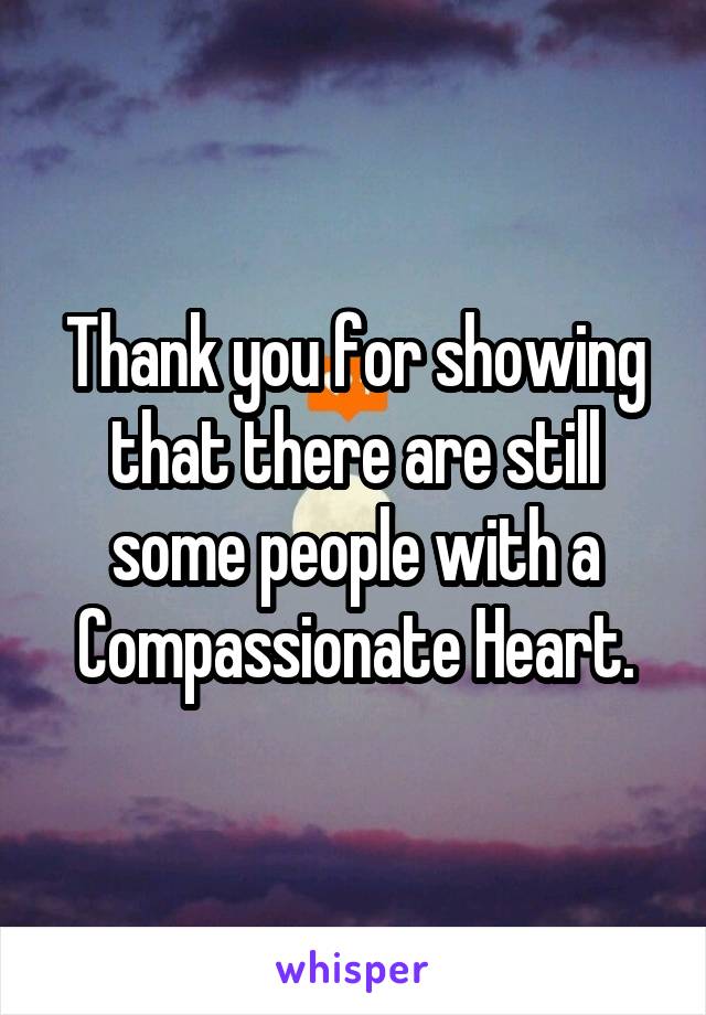 Thank you for showing that there are still some people with a Compassionate Heart.