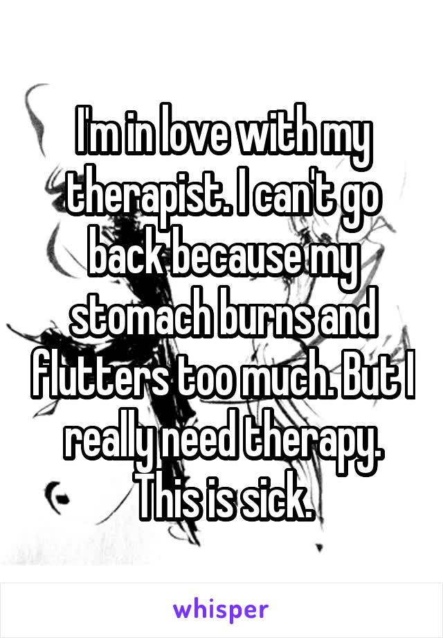 I'm in love with my therapist. I can't go back because my stomach burns and flutters too much. But I really need therapy.
This is sick.