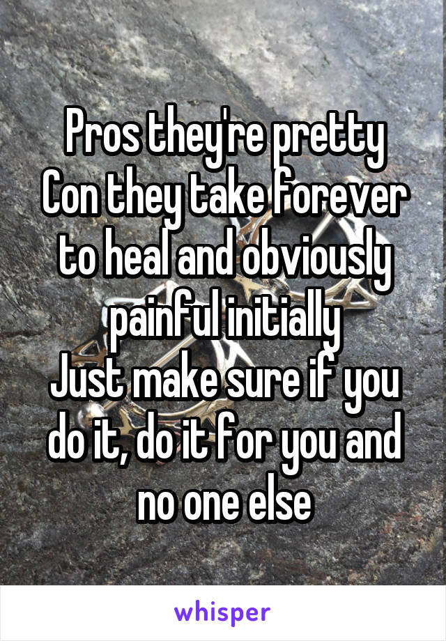 Pros they're pretty
Con they take forever to heal and obviously painful initially
Just make sure if you do it, do it for you and no one else