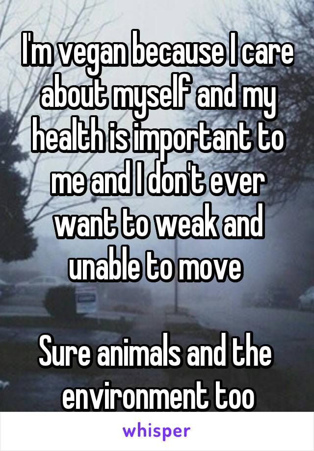 I'm vegan because I care about myself and my health is important to me and I don't ever want to weak and unable to move 

Sure animals and the  environment too