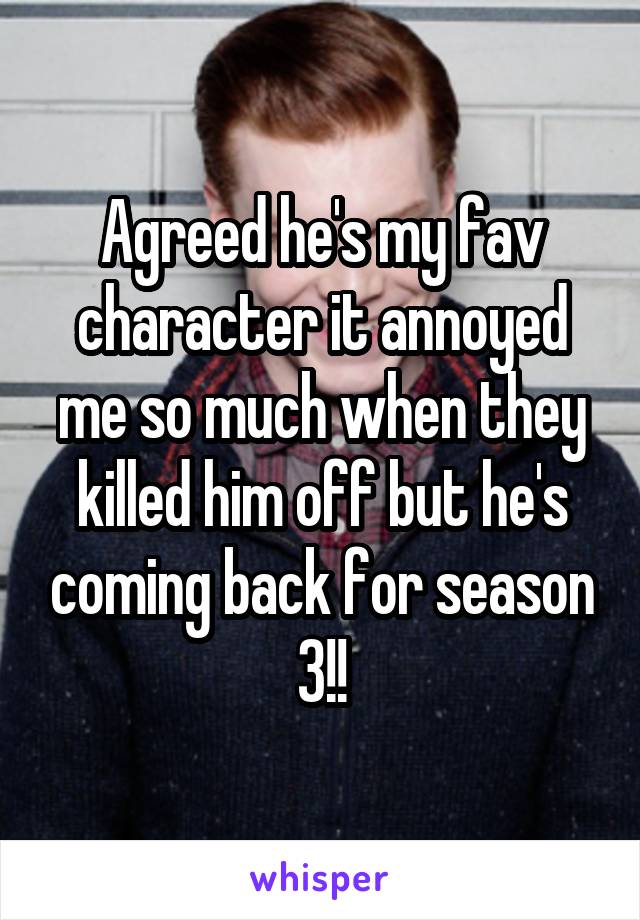 Agreed he's my fav character it annoyed me so much when they killed him off but he's coming back for season 3!!