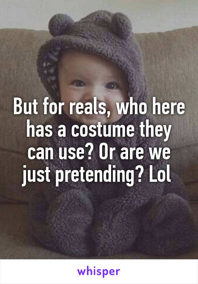 But for reals, who here has a costume they can use? Or are we just pretending? Lol 