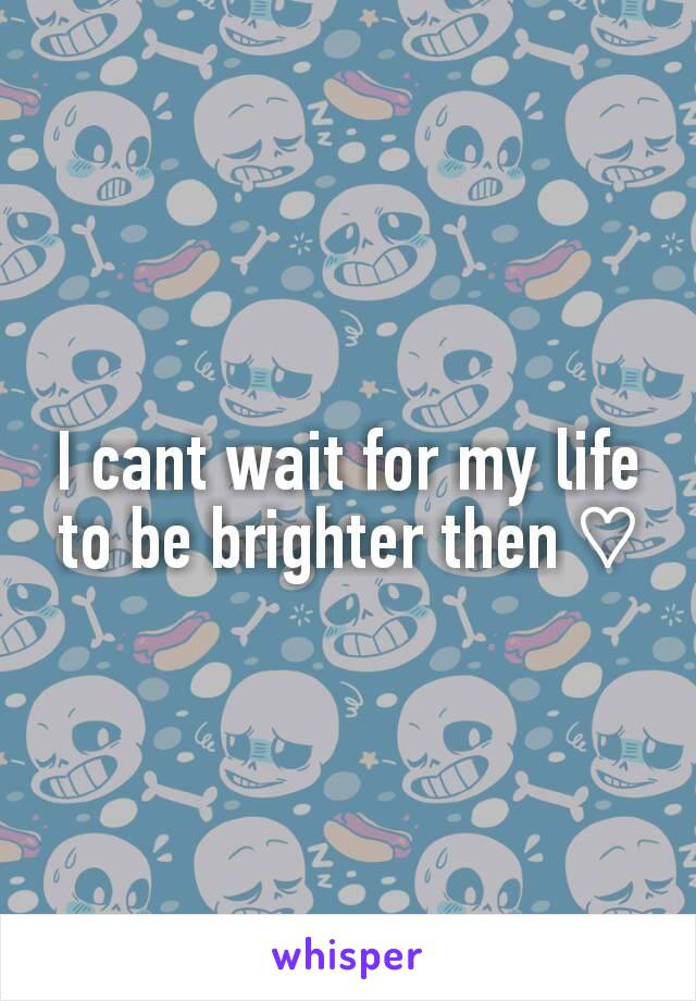 I cant wait for my life to be brighter then ♡