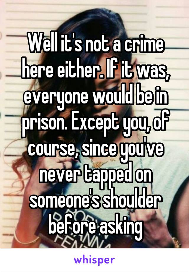 Well it's not a crime here either. If it was, everyone would be in prison. Except you, of course, since you've never tapped on someone's shoulder before asking